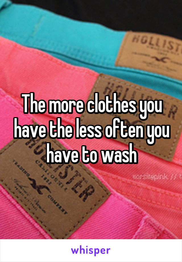 The more clothes you have the less often you have to wash