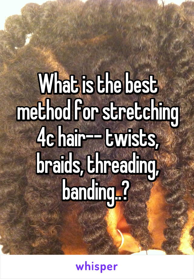 What is the best method for stretching 4c hair-- twists, braids, threading, banding..? 