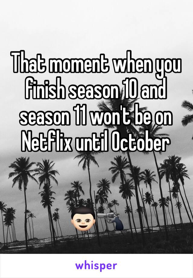 That moment when you finish season 10 and season 11 won't be on Netflix until October   


👦🏻🔫