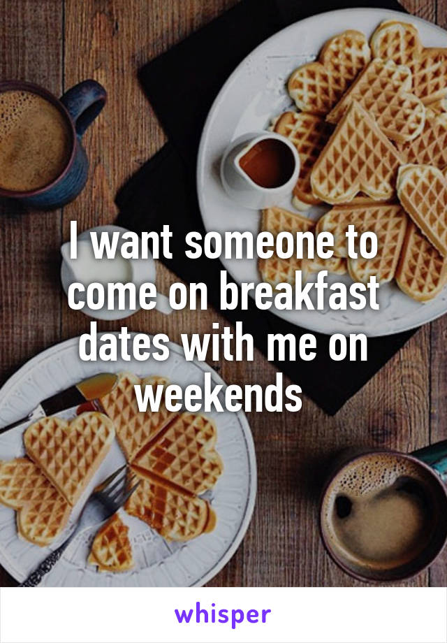 I want someone to come on breakfast dates with me on weekends 