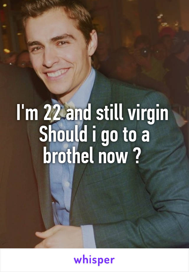 I'm 22 and still virgin 
Should i go to a brothel now ? 