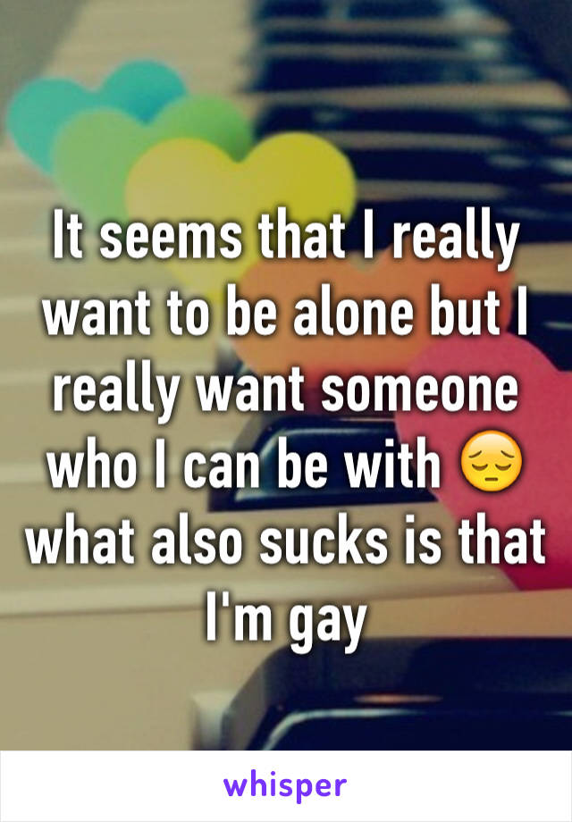 It seems that I really want to be alone but I really want someone who I can be with 😔 what also sucks is that I'm gay