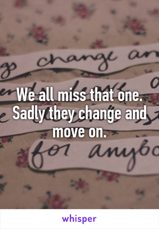 We all miss that one. Sadly they change and move on.