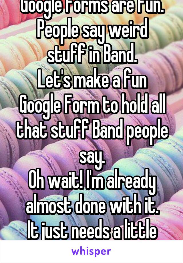 Google Forms are fun.
People say weird stuff in Band.
Let's make a fun Google Form to hold all that stuff Band people say.
Oh wait! I'm already almost done with it.
It just needs a little more nerding