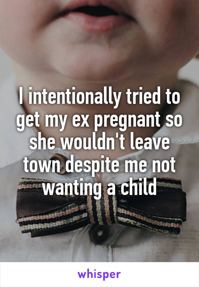 I intentionally tried to get my ex pregnant so she wouldn't leave town despite me not wanting a child