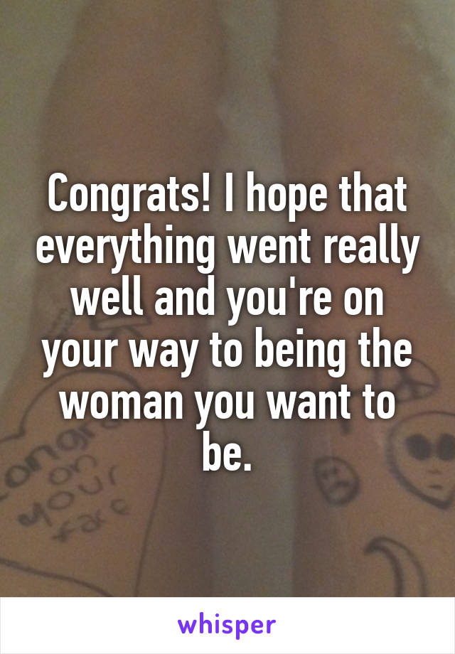 Congrats! I hope that everything went really well and you're on your way to being the woman you want to be.