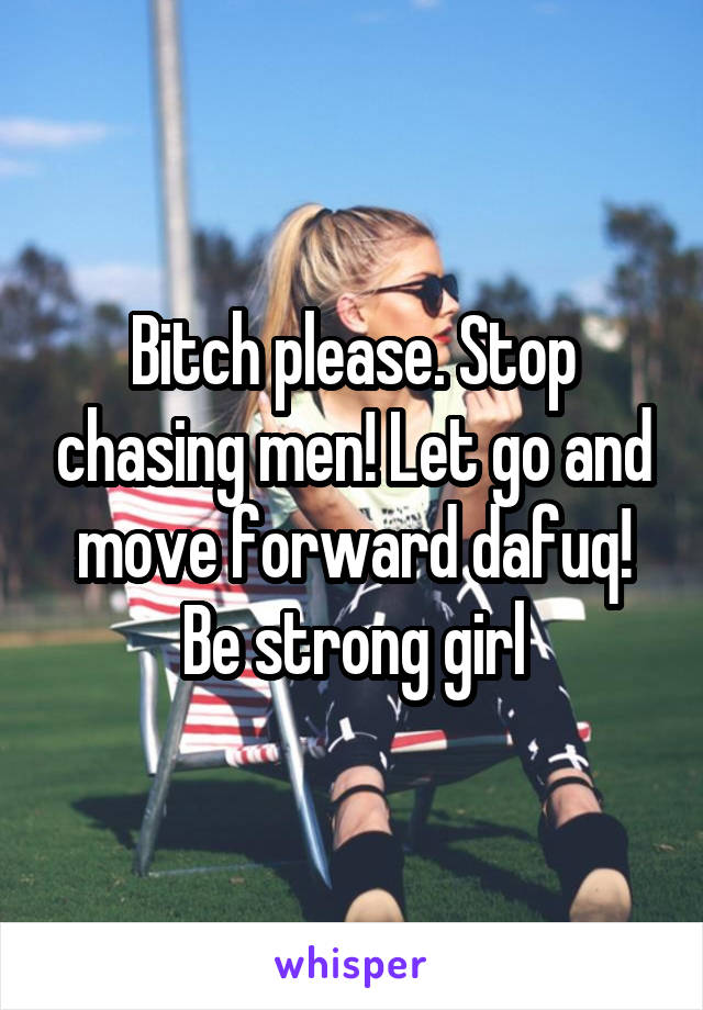 Bitch please. Stop chasing men! Let go and move forward dafuq! Be strong girl