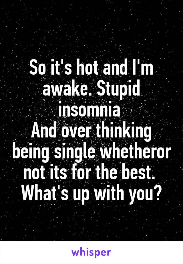 So it's hot and I'm awake. Stupid insomnia 
And over thinking being single whetheror not its for the best. 
What's up with you?