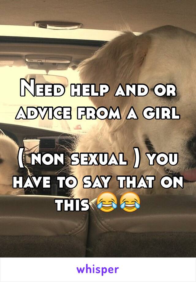 Need help and or advice from a girl  

( non sexual ) you have to say that on this 😂😂