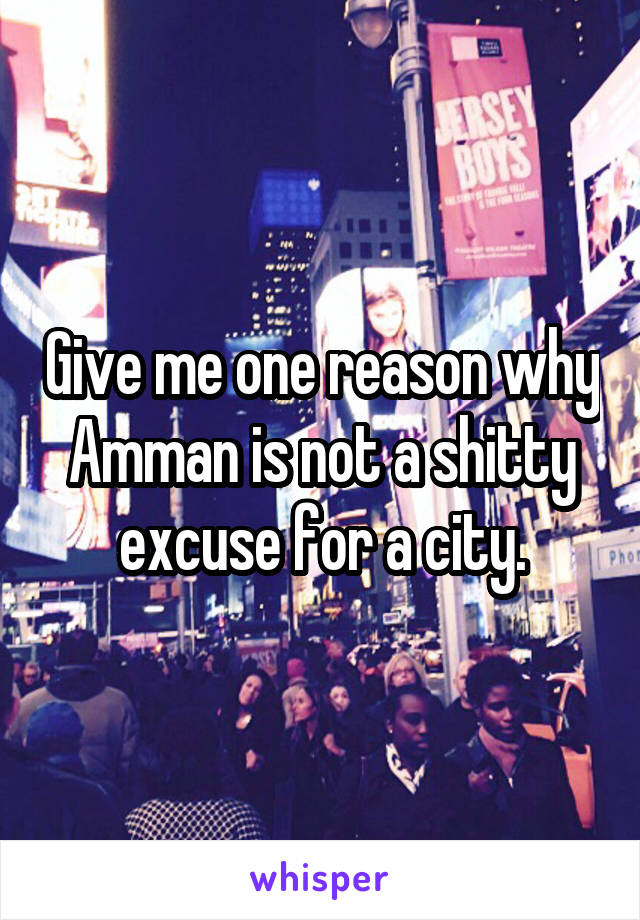 Give me one reason why Amman is not a shitty excuse for a city.