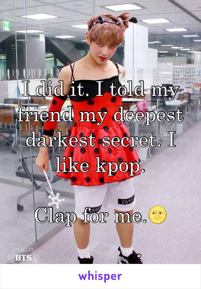 I did it. I told my friend my deepest darkest secret. I like kpop. 

Clap for me.🌝