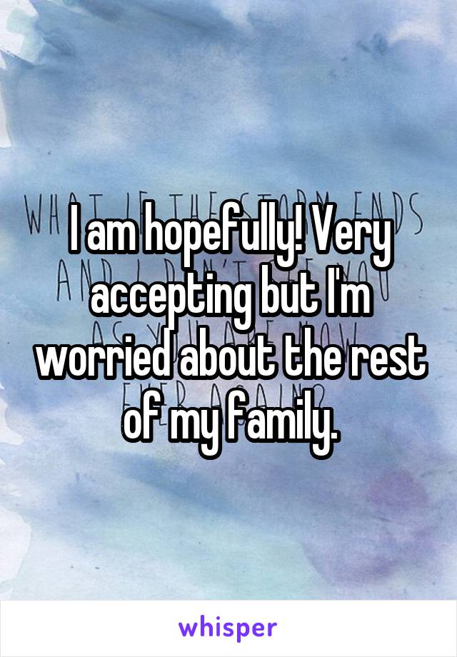 I am hopefully! Very accepting but I'm worried about the rest of my family.