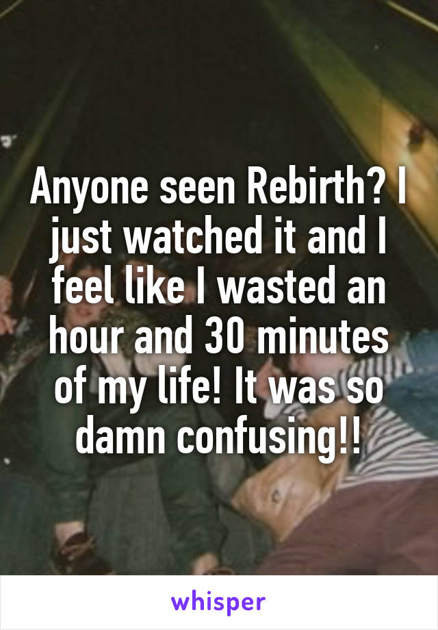 Anyone seen Rebirth? I just watched it and I feel like I wasted an hour and 30 minutes of my life! It was so damn confusing!!