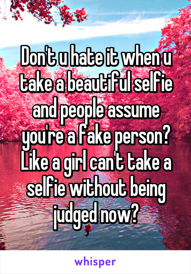 Don't u hate it when u take a beautiful selfie and people assume you're a fake person? Like a girl can't take a selfie without being judged now?