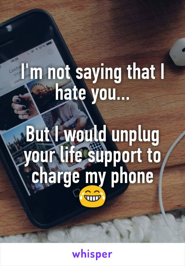 I'm not saying that I hate you...

But I would unplug your life support to charge my phone
😂