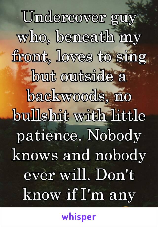 Undercover guy who, beneath my front, loves to sing but outside a backwoods, no bullshit with little patience. Nobody knows and nobody ever will. Don't know if I'm any good though 😂