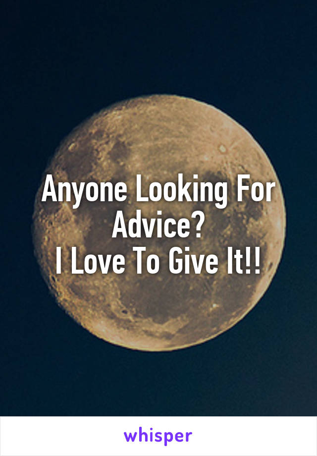 Anyone Looking For Advice?
I Love To Give It!!