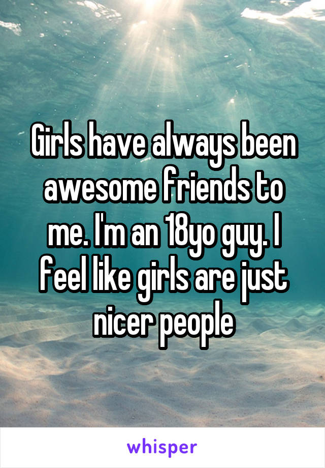 Girls have always been awesome friends to me. I'm an 18yo guy. I feel like girls are just nicer people