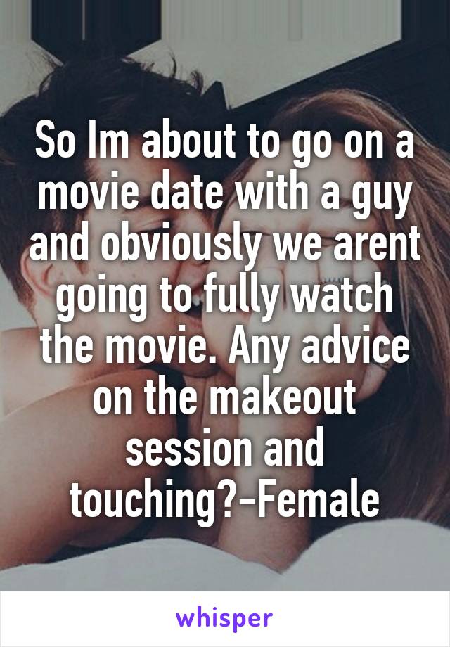 So Im about to go on a movie date with a guy and obviously we arent going to fully watch the movie. Any advice on the makeout session and touching?-Female