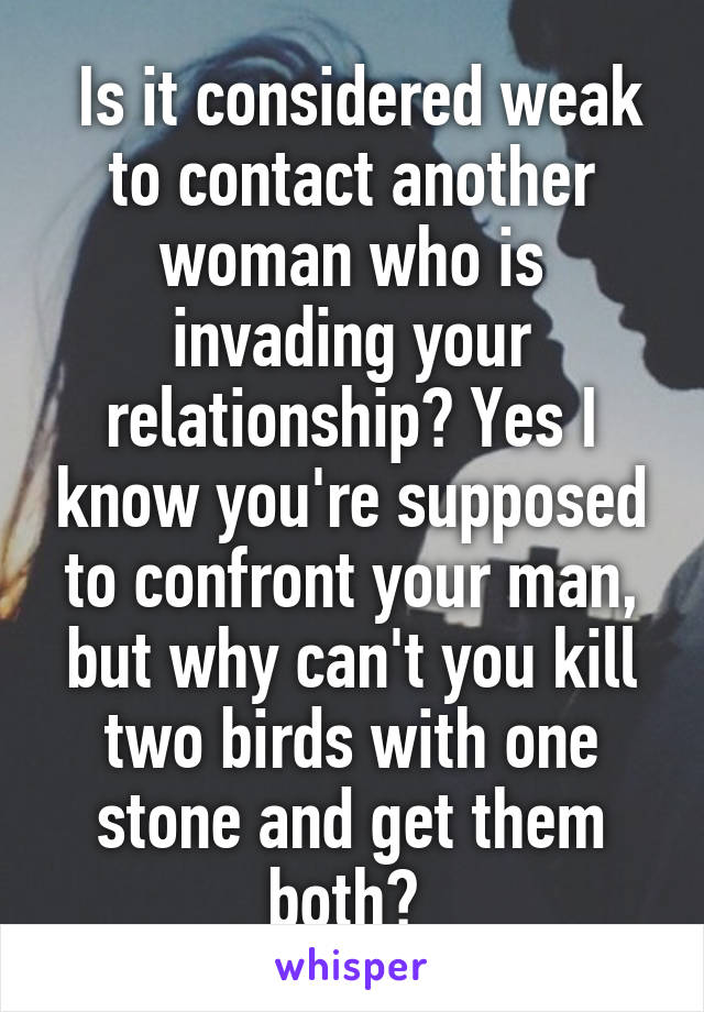  Is it considered weak to contact another woman who is invading your relationship? Yes I know you're supposed to confront your man, but why can't you kill two birds with one stone and get them both? 