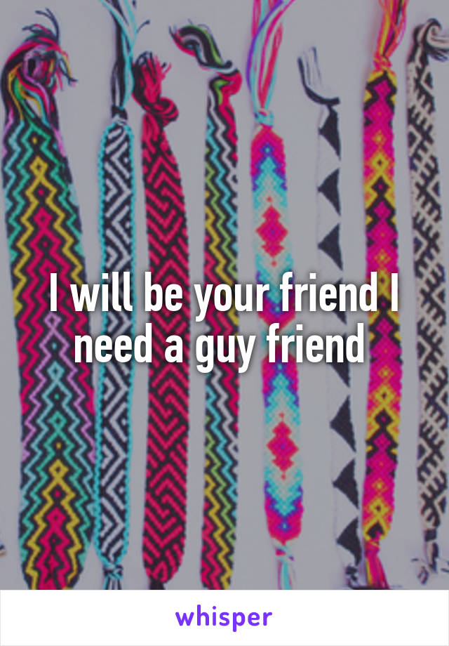 I will be your friend I need a guy friend 