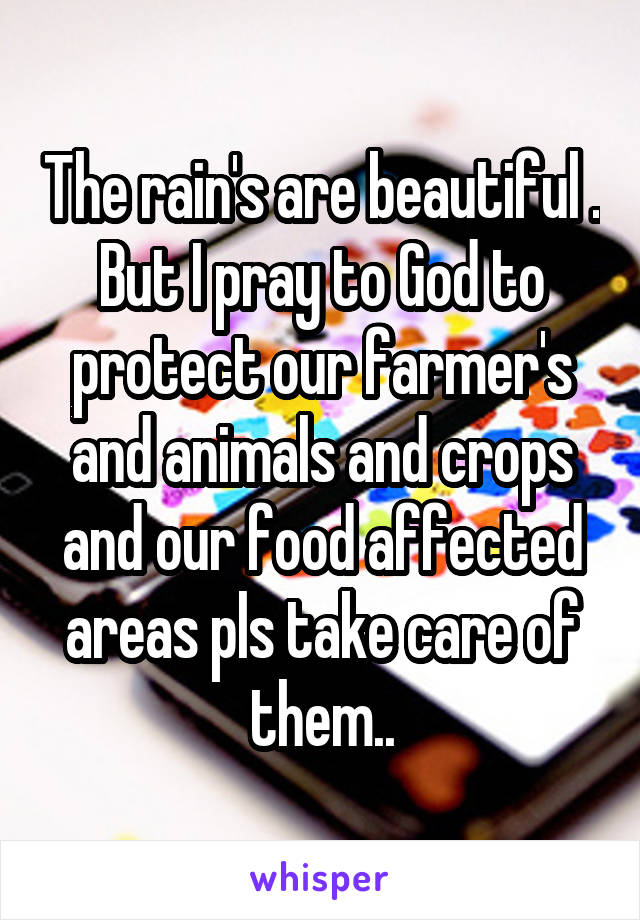 The rain's are beautiful .
But I pray to God to protect our farmer's and animals and crops and our food affected areas pls take care of them..