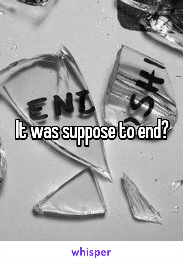 It was suppose to end?