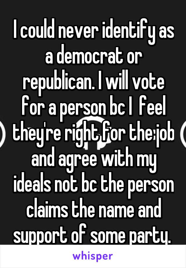 I could never identify as a democrat or republican. I will vote for a person bc I  feel they're right for the job and agree with my ideals not bc the person claims the name and support of some party. 