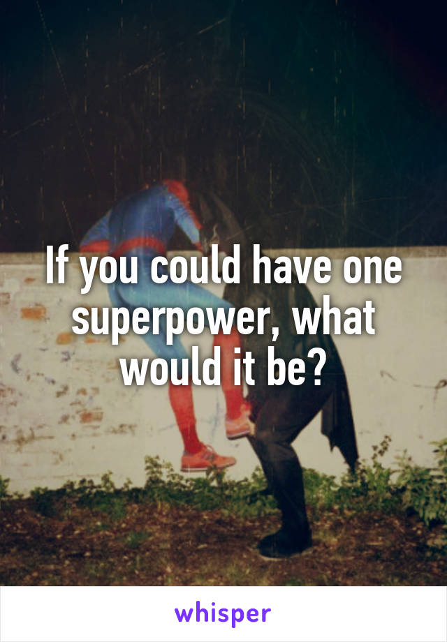 If you could have one superpower, what would it be?