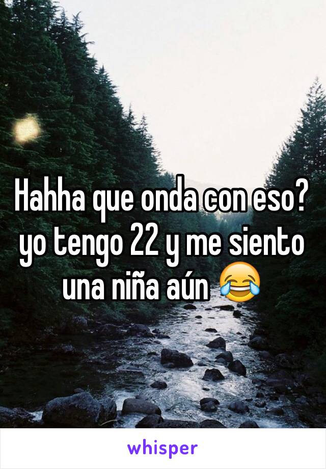 Hahha que onda con eso?yo tengo 22 y me siento una niña aún 😂