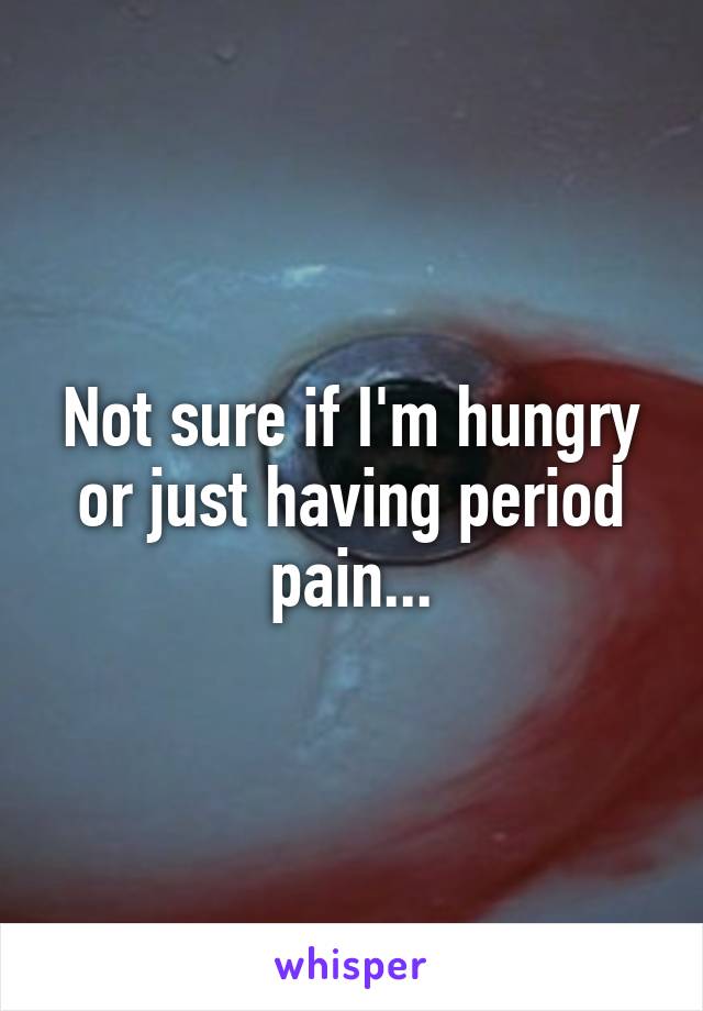 Not sure if I'm hungry or just having period pain...