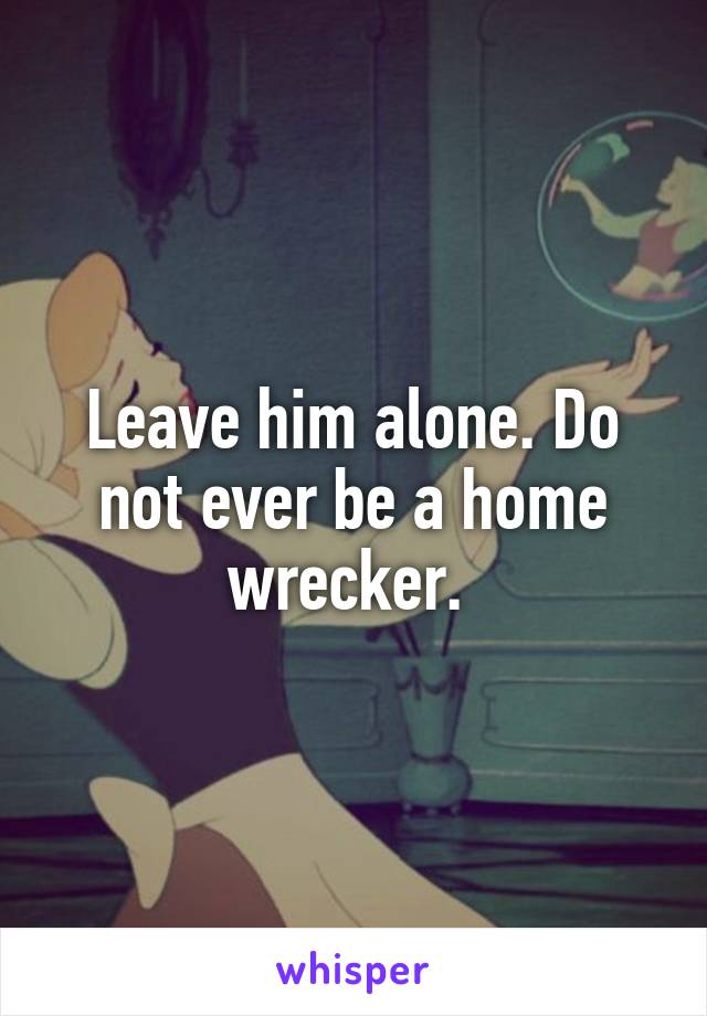 Leave him alone. Do not ever be a home wrecker. 