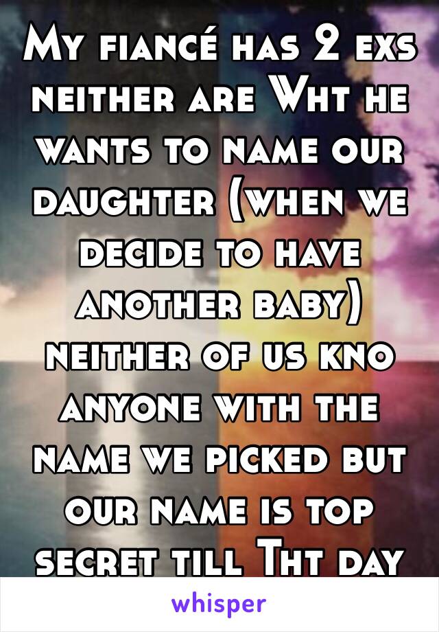 My fiancé has 2 exs neither are Wht he wants to name our daughter (when we decide to have another baby) neither of us kno anyone with the name we picked but our name is top secret till Tht day comes😉