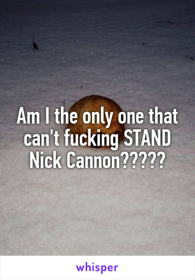 Am I the only one that can't fucking STAND Nick Cannon?????