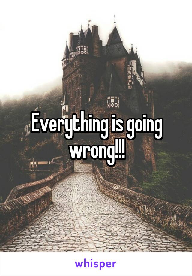 Everything is going wrong!!!