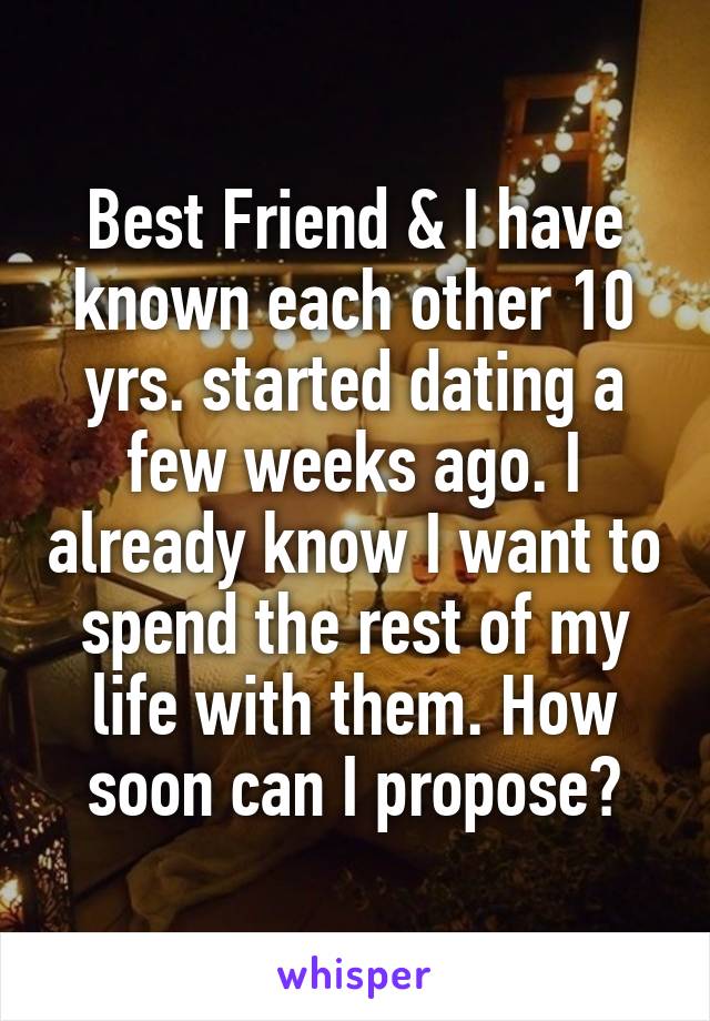 Best Friend & I have known each other 10 yrs. started dating a few weeks ago. I already know I want to spend the rest of my life with them. How soon can I propose?