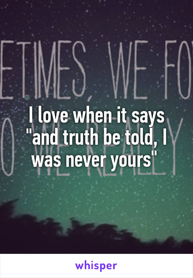 I love when it says "and truth be told, I was never yours" 