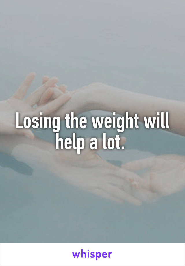 Losing the weight will help a lot. 