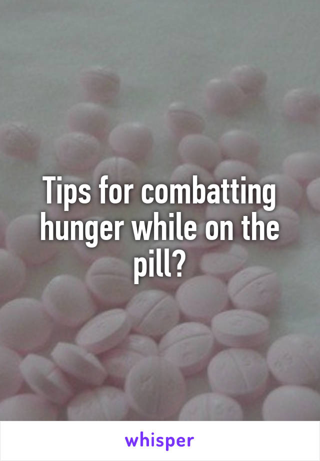 Tips for combatting hunger while on the pill?