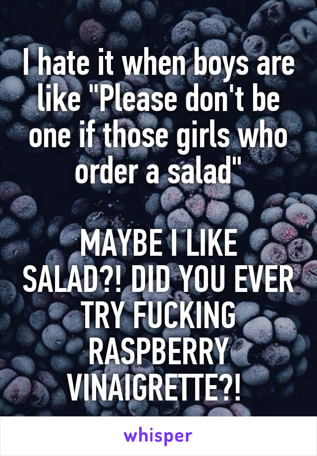 I hate it when boys are like "Please don't be one if those girls who order a salad"

MAYBE I LIKE SALAD?! DID YOU EVER TRY FUCKING RASPBERRY VINAIGRETTE?! 