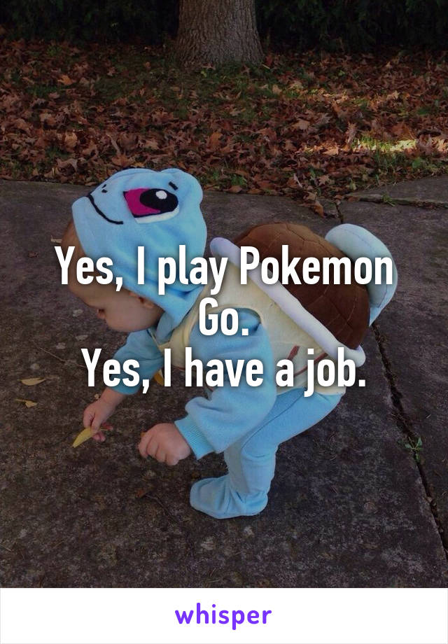 Yes, I play Pokemon Go.
Yes, I have a job.