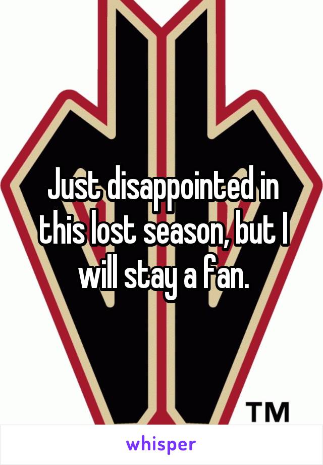 Just disappointed in this lost season, but I will stay a fan.