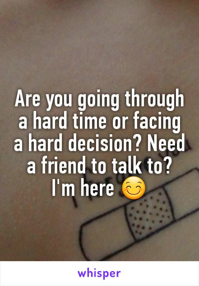 Are you going through a hard time or facing a hard decision? Need a friend to talk to? I'm here 😊