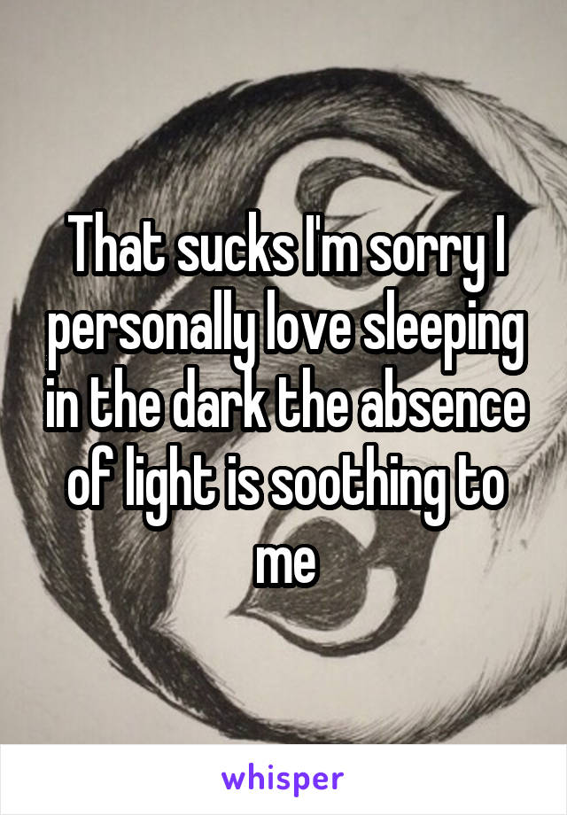 That sucks I'm sorry I personally love sleeping in the dark the absence of light is soothing to me