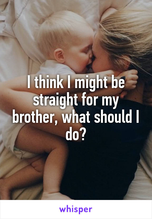 I think I might be straight for my brother, what should I do?