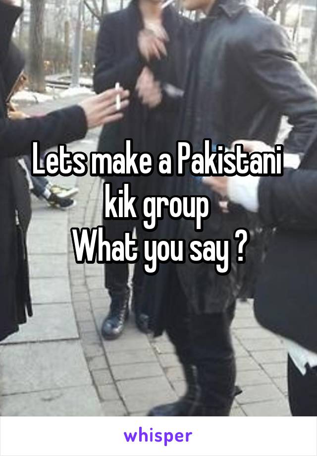 Lets make a Pakistani  kik group 
What you say ?
