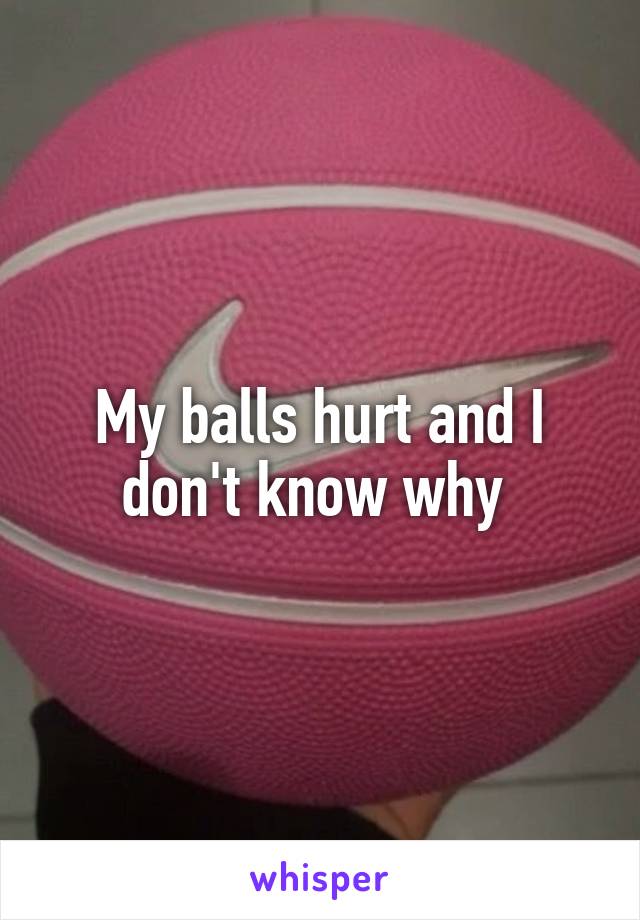 My balls hurt and I don't know why 