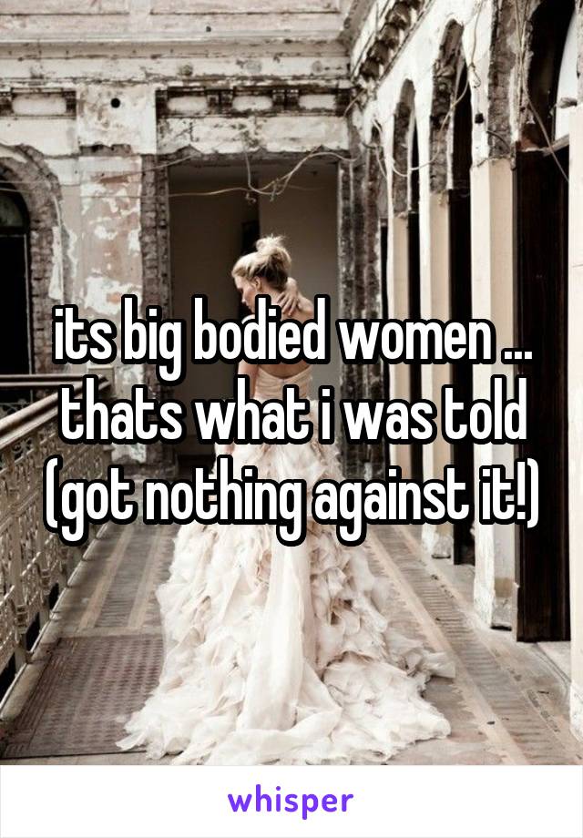 its big bodied women ... thats what i was told (got nothing against it!)