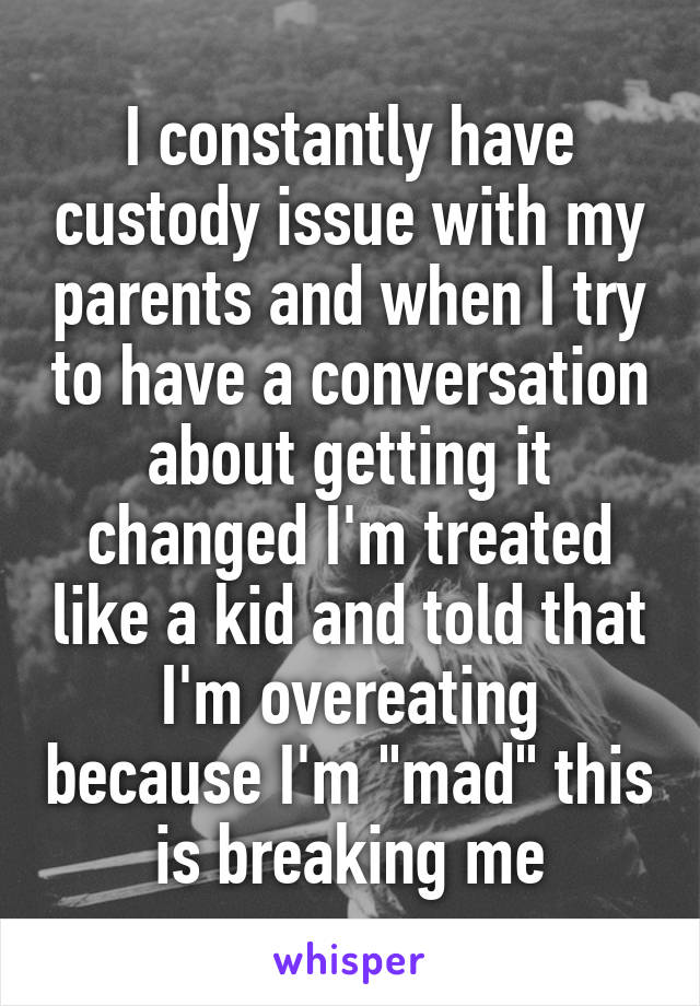 I constantly have custody issue with my parents and when I try to have a conversation about getting it changed I'm treated like a kid and told that I'm overeating because I'm "mad" this is breaking me