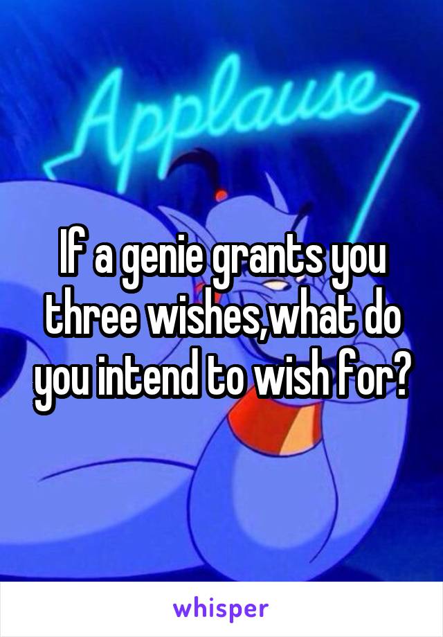 If a genie grants you three wishes,what do you intend to wish for?